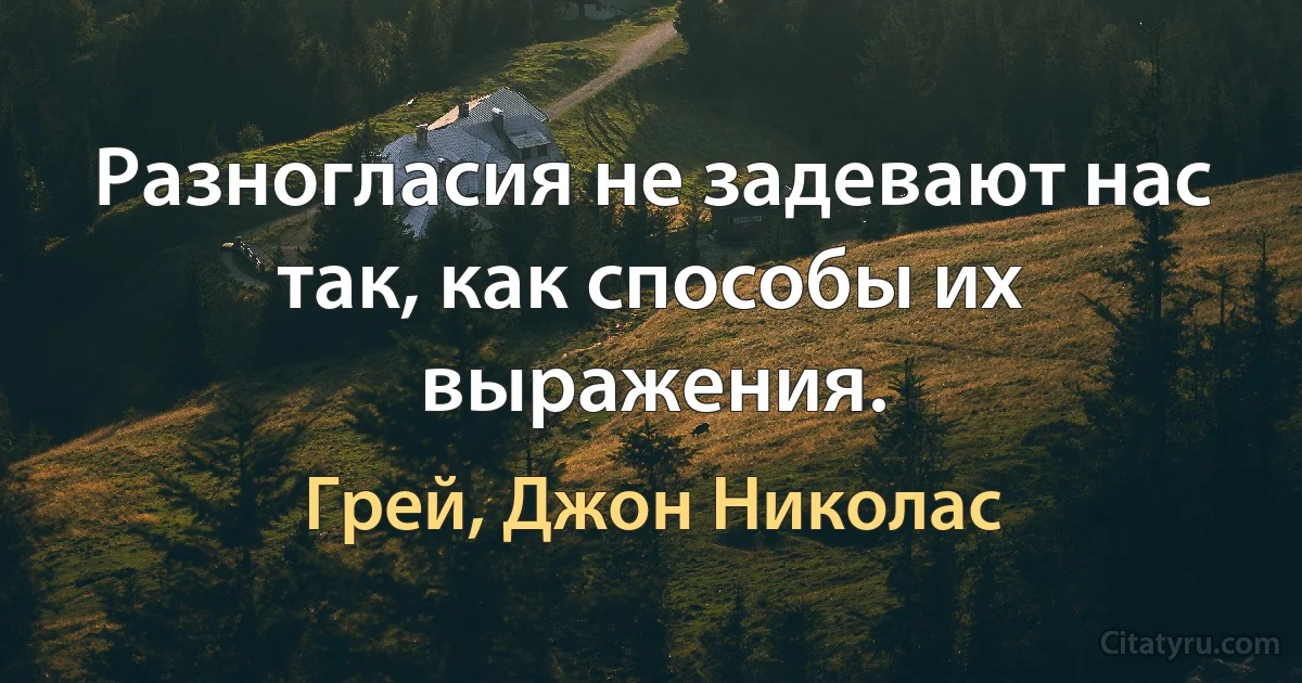 Разногласия не задевают нас так, как способы их выражения. (Грей, Джон Николас)