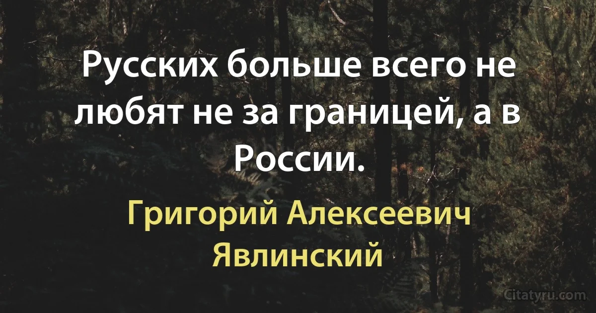 Русских больше всего не любят не за границей, а в России. (Григорий Алексеевич Явлинский)