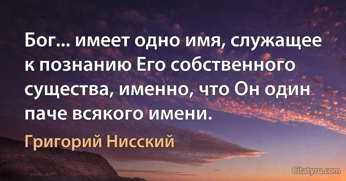 Бог... имеет одно имя, служащее к познанию Его собственного существа, именно, что Он один паче всякого имени. (Григорий Нисский)