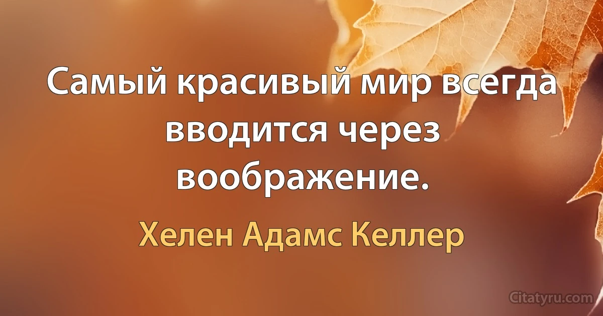 Самый красивый мир всегда вводится через воображение. (Хелен Адамс Келлер)