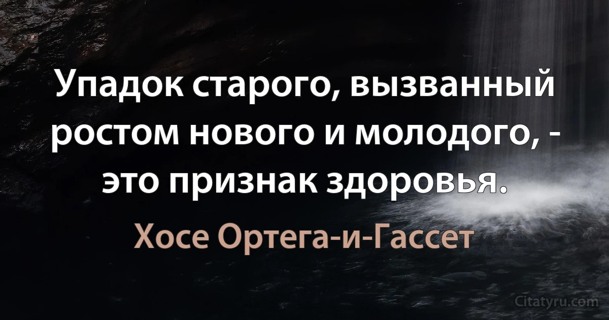 Упадок старого, вызванный ростом нового и молодого, - это признак здоровья. (Хосе Ортега-и-Гассет)