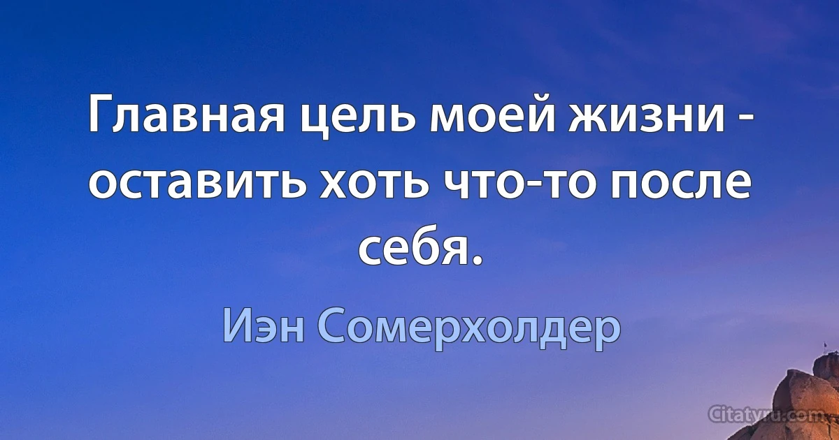 Главная цель моей жизни - оставить хоть что-то после себя. (Иэн Сомерхолдер)