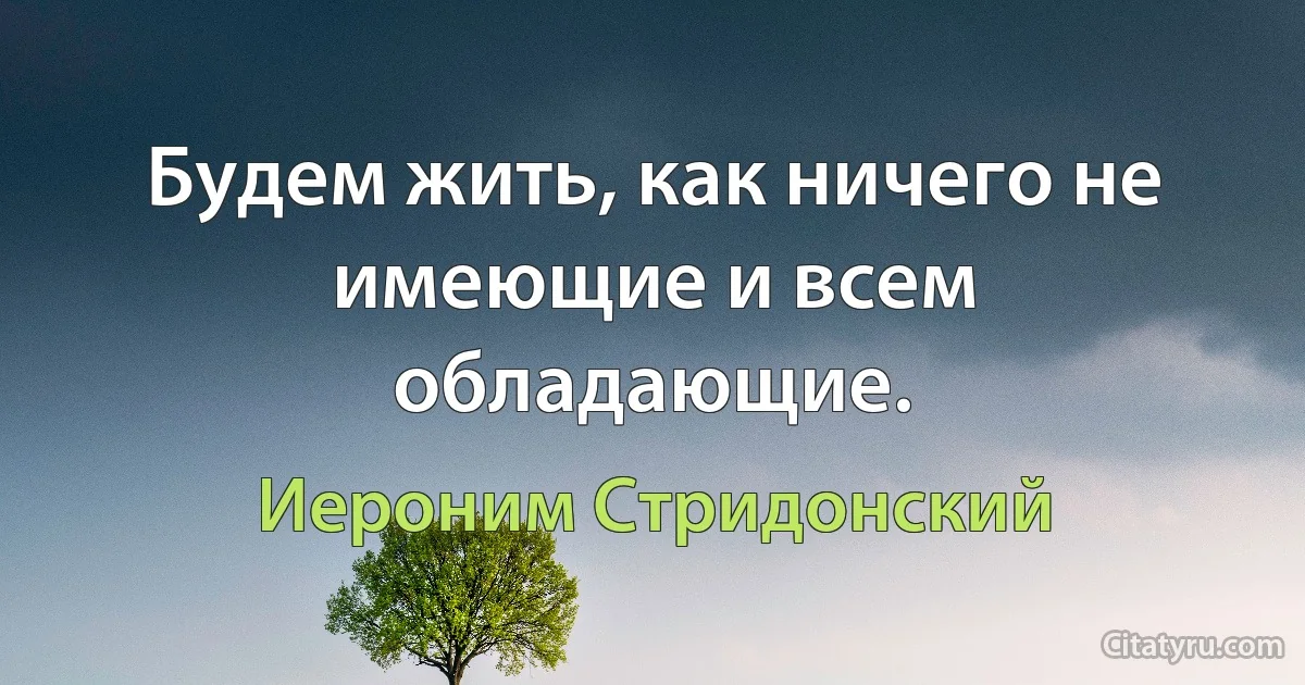 Будем жить, как ничего не имеющие и всем обладающие. (Иероним Стридонский)