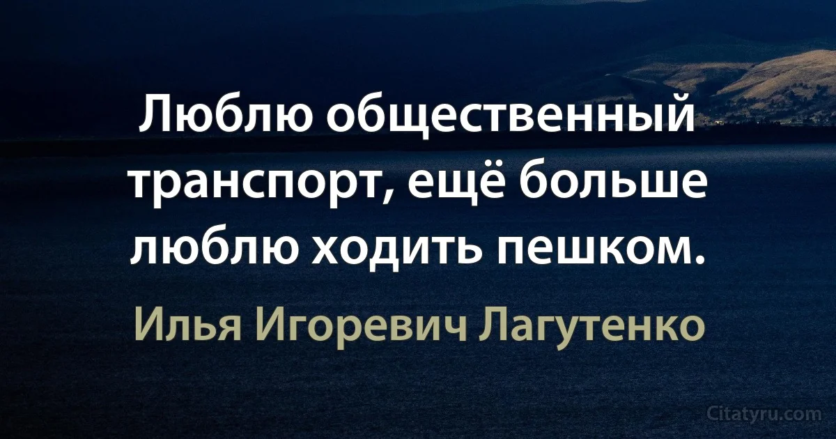 Люблю общественный транспорт, ещё больше люблю ходить пешком. (Илья Игоревич Лагутенко)