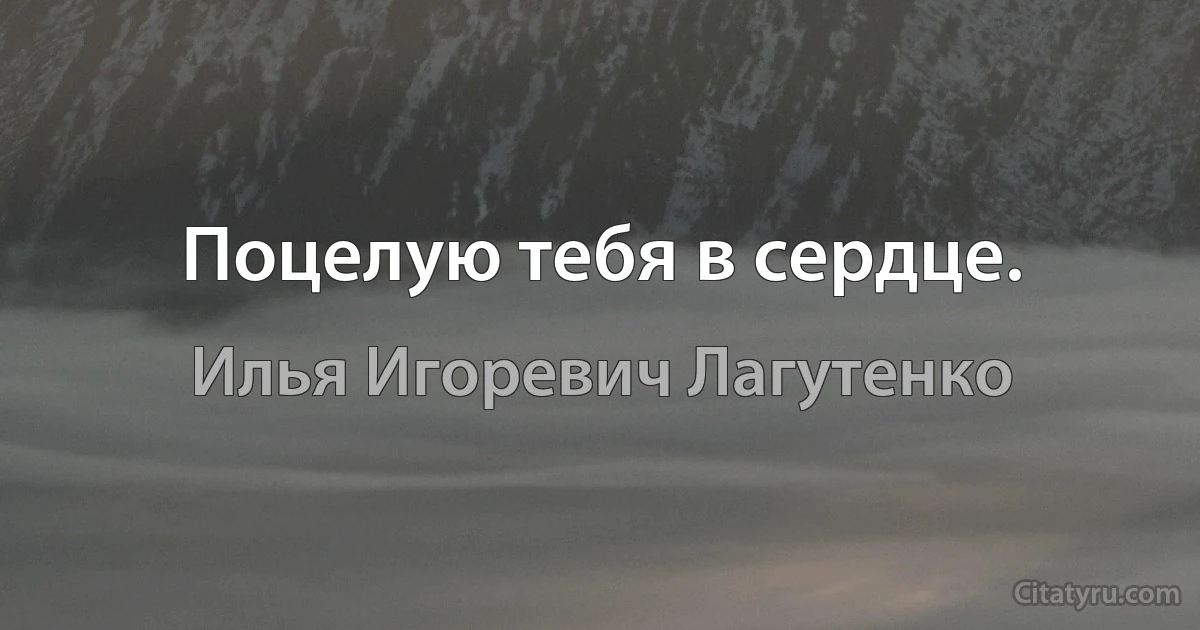 Поцелую тебя в сердце. (Илья Игоревич Лагутенко)