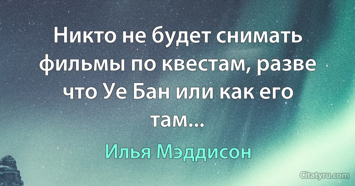 Никто не будет снимать фильмы по квестам, разве что Уе Бан или как его там... (Илья Мэддисон)