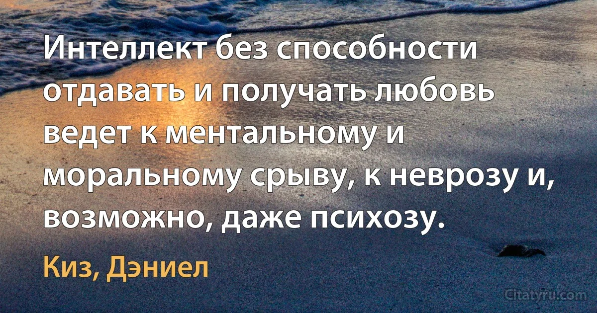 Интеллект без способности отдавать и получать любовь ведет к ментальному и моральному срыву, к неврозу и, возможно, даже психозу. (Киз, Дэниел)