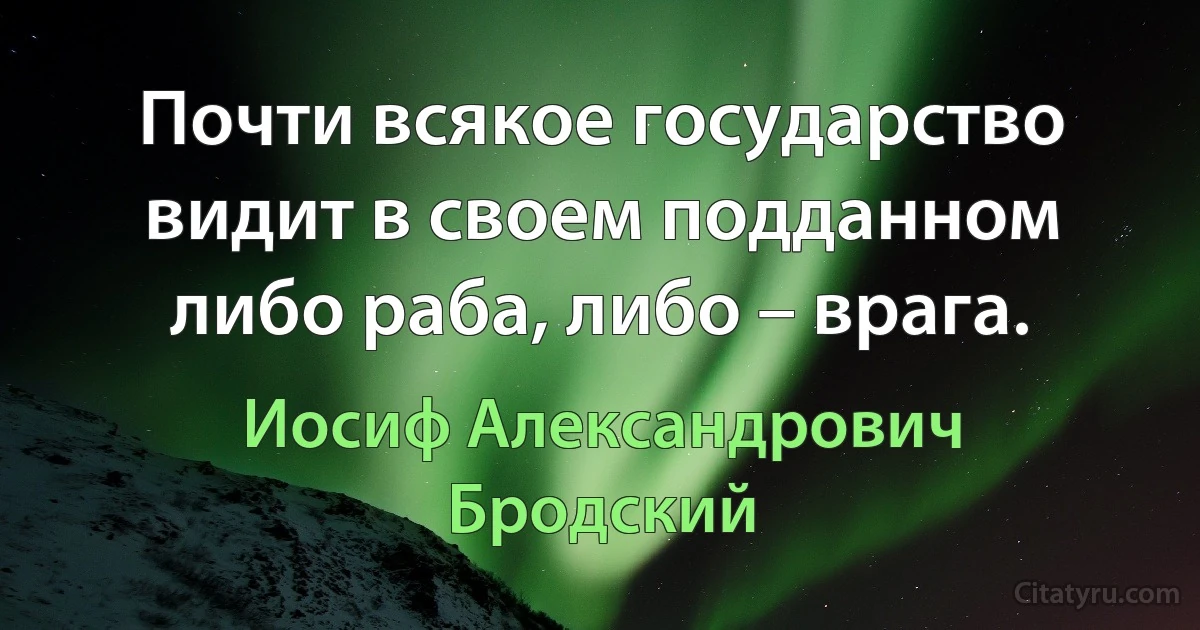 Почти всякое государство видит в своем подданном либо раба, либо – врага. (Иосиф Александрович Бродский)