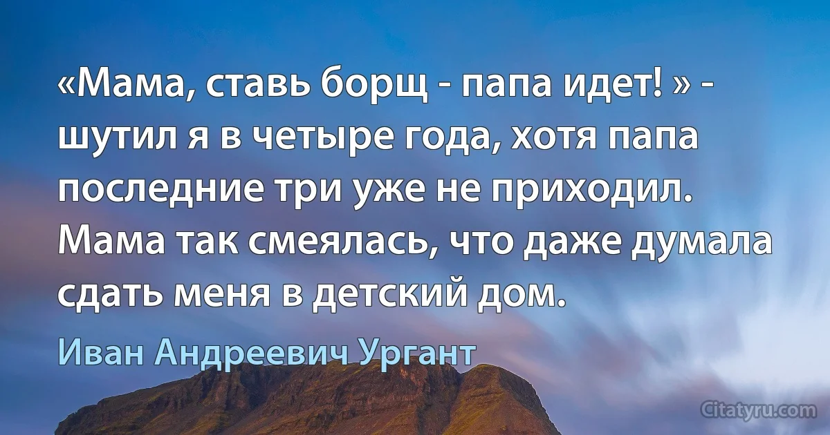 «Мама, ставь борщ - папа идет! » - шутил я в четыре года, хотя папа последние три уже не приходил. Мама так смеялась, что даже думала сдать меня в детский дом. (Иван Андреевич Ургант)