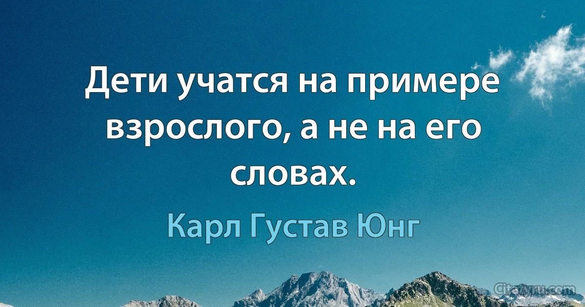 Дети учатся на примере взрослого, а не на его словах. (Карл Густав Юнг)