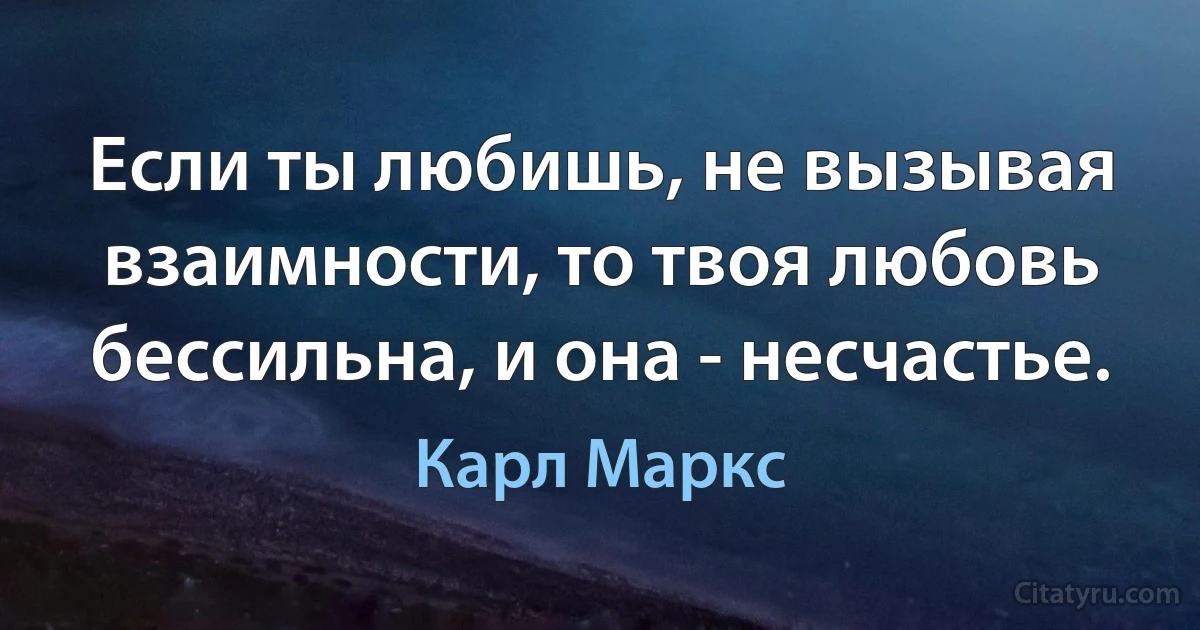 Если ты любишь, не вызывая взаимности, то твоя любовь бессильна, и она - несчастье. (Карл Маркс)