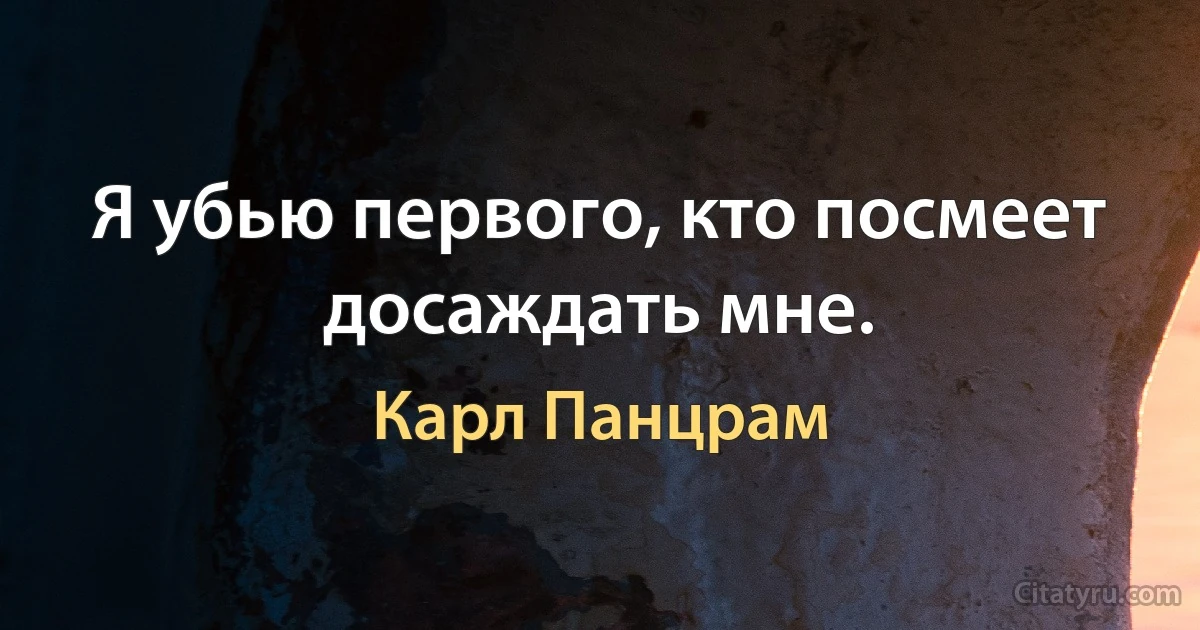 Я убью первого, кто посмеет досаждать мне. (Карл Панцрам)