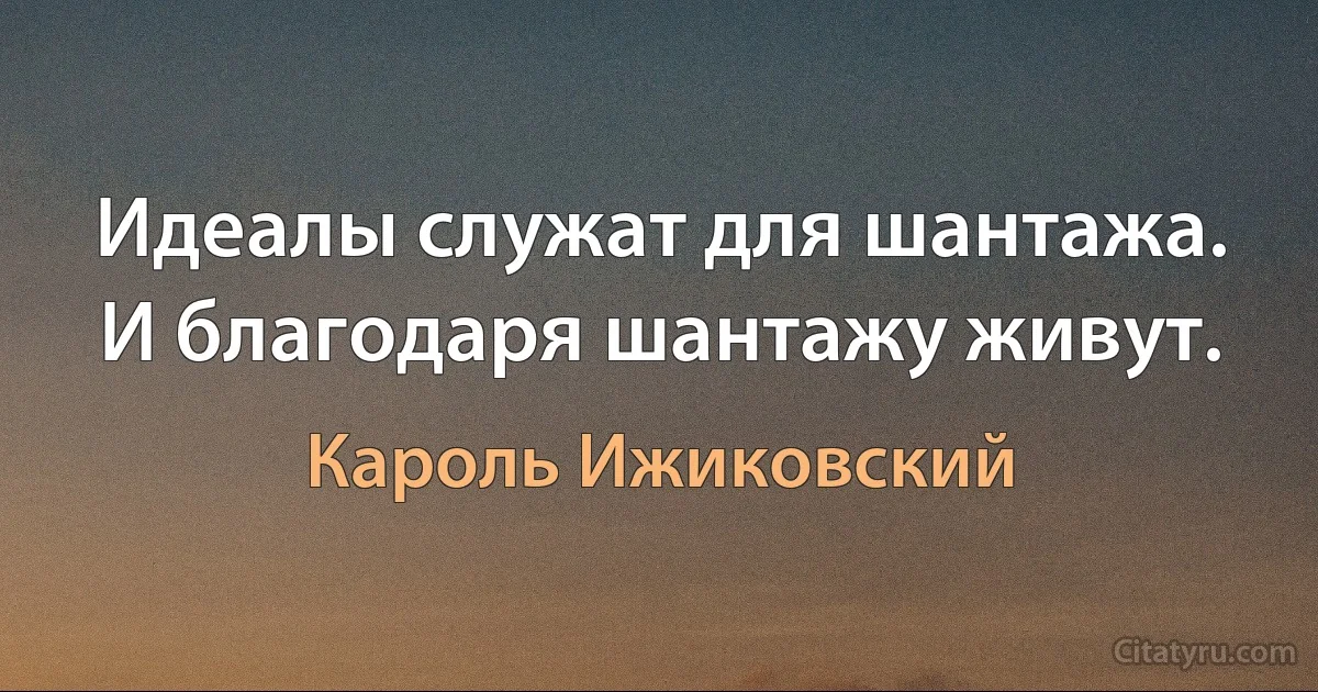 Идеалы служат для шантажа. И благодаря шантажу живут. (Кароль Ижиковский)