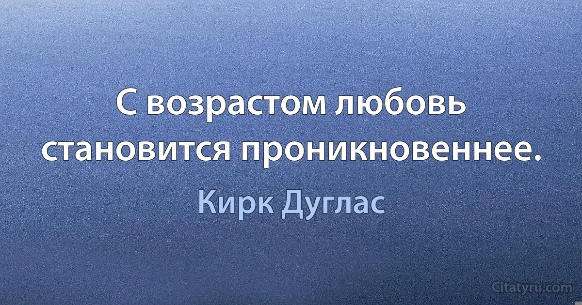 С возрастом любовь становится проникновеннее. (Кирк Дуглас)