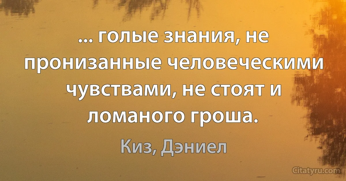 ... голые знания, не пронизанные человеческими чувствами, не стоят и ломаного гроша. (Киз, Дэниел)