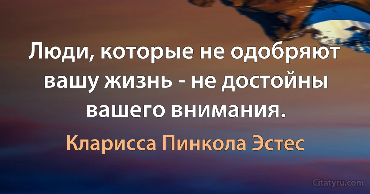 Люди, которые не одобряют вашу жизнь - не достойны вашего внимания. (Кларисса Пинкола Эстес)