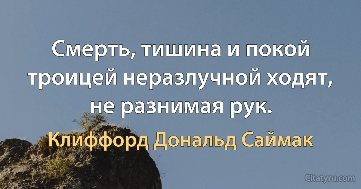 Смерть, тишина и покой троицей неразлучной ходят, не разнимая рук. (Клиффорд Дональд Саймак)