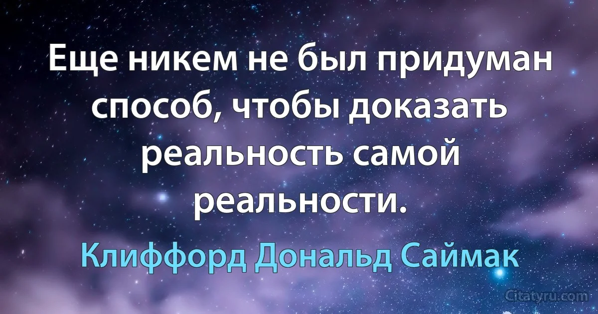 Еще никем не был придуман способ, чтобы доказать реальность самой реальности. (Клиффорд Дональд Саймак)