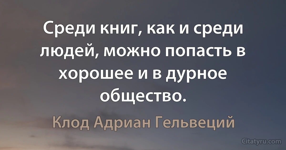 Среди книг, как и среди людей, можно попасть в хорошее и в дурное общество. (Клод Адриан Гельвеций)