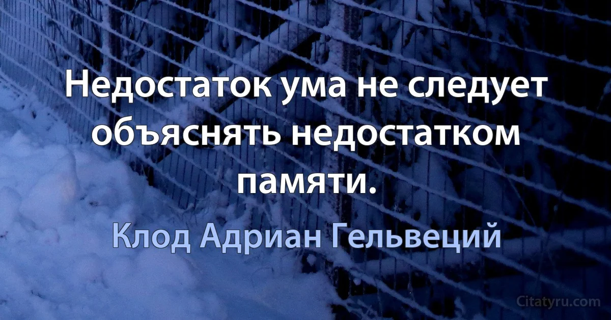 Недостаток ума не следует объяснять недостатком памяти. (Клод Адриан Гельвеций)