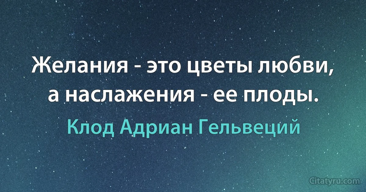 Желания - это цветы любви, а наслажения - ее плоды. (Клод Адриан Гельвеций)