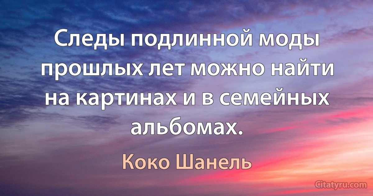 Следы подлинной моды прошлых лет можно найти на картинах и в семейных альбомах. (Коко Шанель)