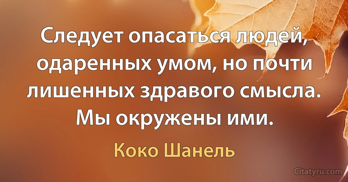 Следует опасаться людей, одаренных умом, но почти лишенных здравого смысла. Мы окружены ими. (Коко Шанель)