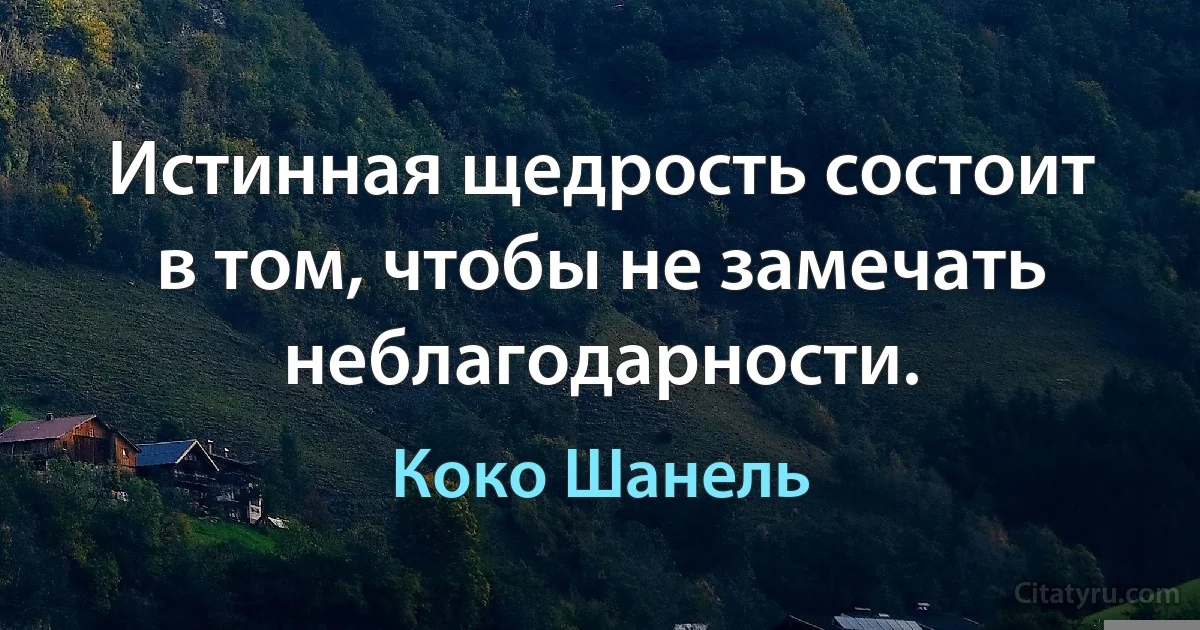 Истинная щедрость состоит в том, чтобы не замечать неблагодарности. (Коко Шанель)