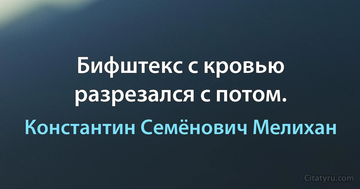 Бифштекс с кровью разрезался с потом. (Константин Семёнович Мелихан)