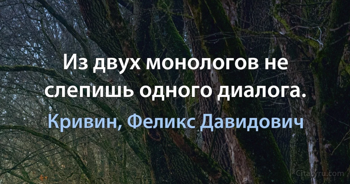 Из двух монологов не слепишь одного диалога. (Кривин, Феликс Давидович)