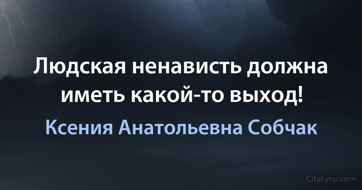 Людская ненависть должна иметь какой-то выход! (Ксения Анатольевна Собчак)