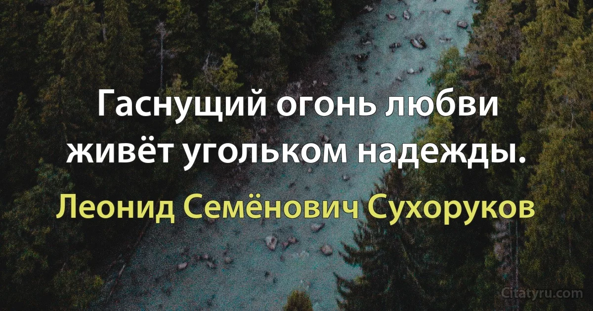 Гаснущий огонь любви живёт угольком надежды. (Леонид Семёнович Сухоруков)