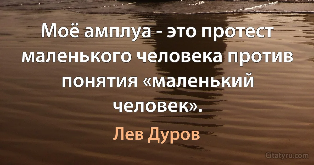 Моё амплуа - это протест маленького человека против понятия «маленький человек». (Лев Дуров)