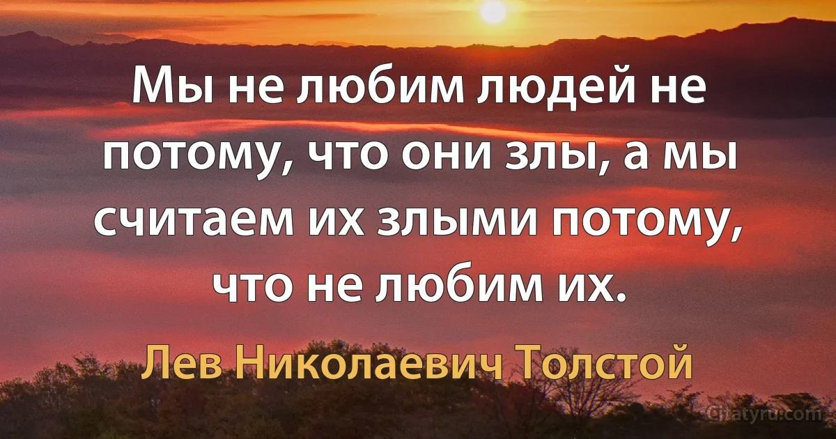 Мы не любим людей не потому, что они злы, а мы считаем их злыми потому, что не любим их. (Лев Николаевич Толстой)