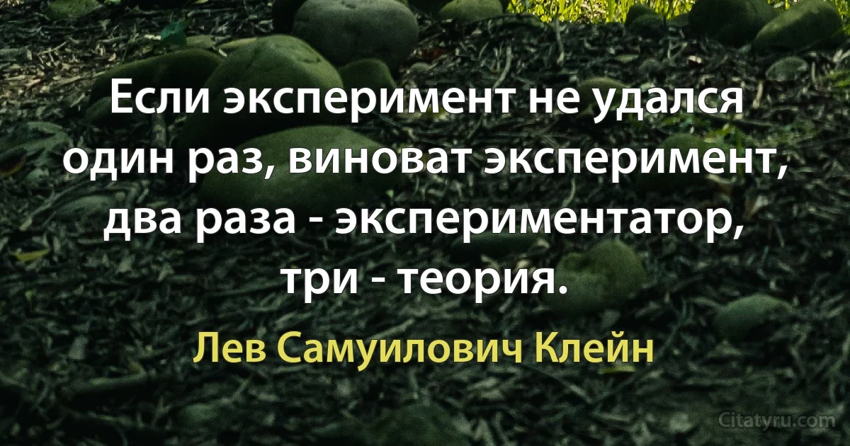 Если эксперимент не удался один раз, виноват эксперимент, два раза - экспериментатор, три - теория. (Лев Самуилович Клейн)