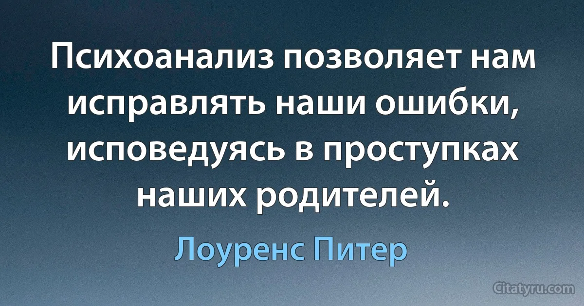 Психоанализ позволяет нам исправлять наши ошибки, исповедуясь в проступках наших родителей. (Лоуренс Питер)