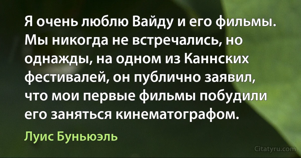 Я очень люблю Вайду и его фильмы. Мы никогда не встречались, но однажды, на одном из Каннских фестивалей, он публично заявил, что мои первые фильмы побудили его заняться кинематографом. (Луис Буньюэль)