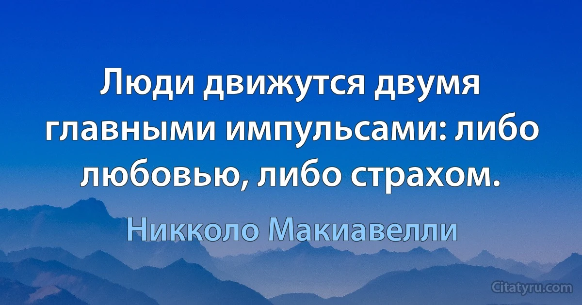 Люди движутся двумя главными импульсами: либо любовью, либо страхом. (Никколо Макиавелли)