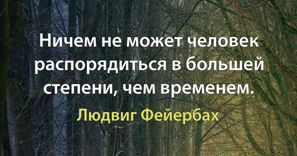 Ничем не может человек распорядиться в большей степени, чем временем. (Людвиг Фейербах)