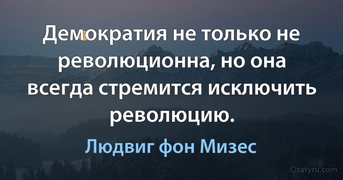 Демократия не только не революционна, но она всегда стремится исключить революцию. (Людвиг фон Мизес)