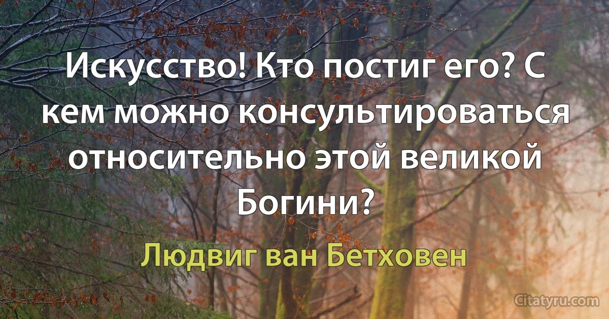 Искусство! Кто постиг его? С кем можно консультироваться относительно этой великой Богини? (Людвиг ван Бетховен)