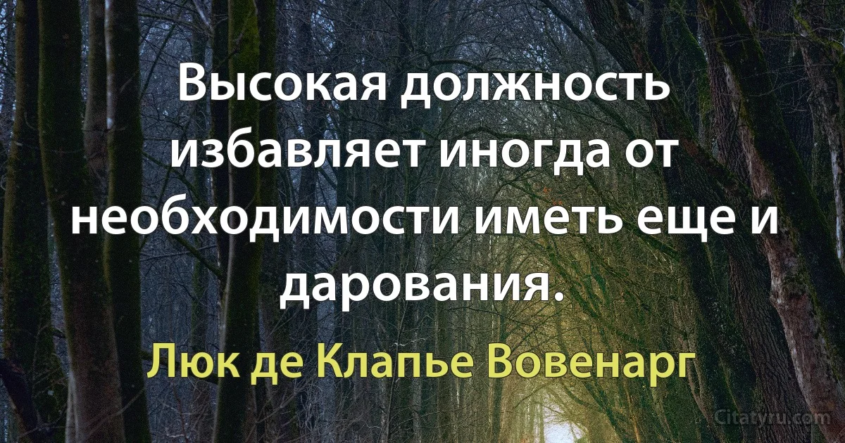 Высокая должность избавляет иногда от необходимости иметь еще и дарования. (Люк де Клапье Вовенарг)