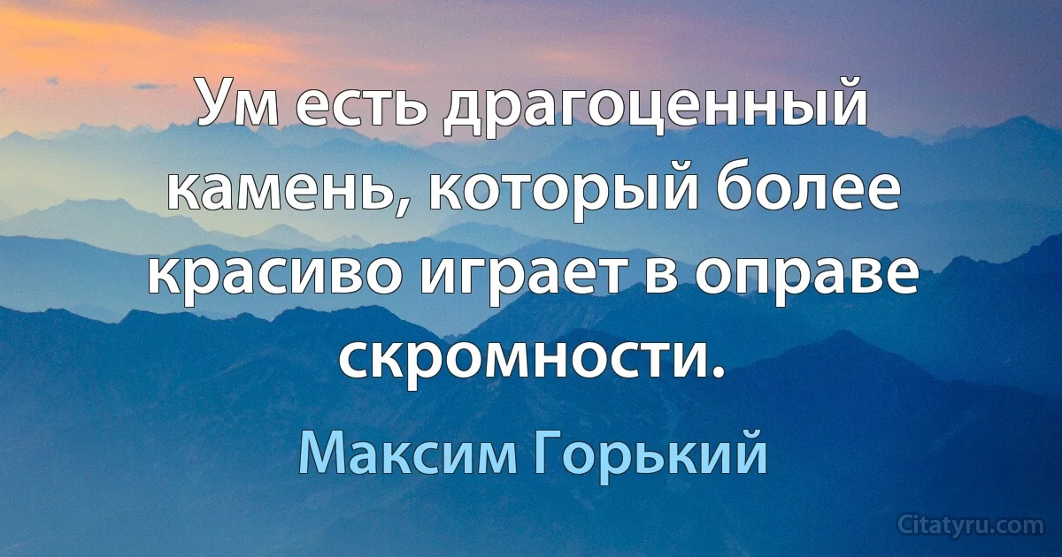 Ум есть драгоценный камень, который более красиво играет в оправе скромности. (Максим Горький)