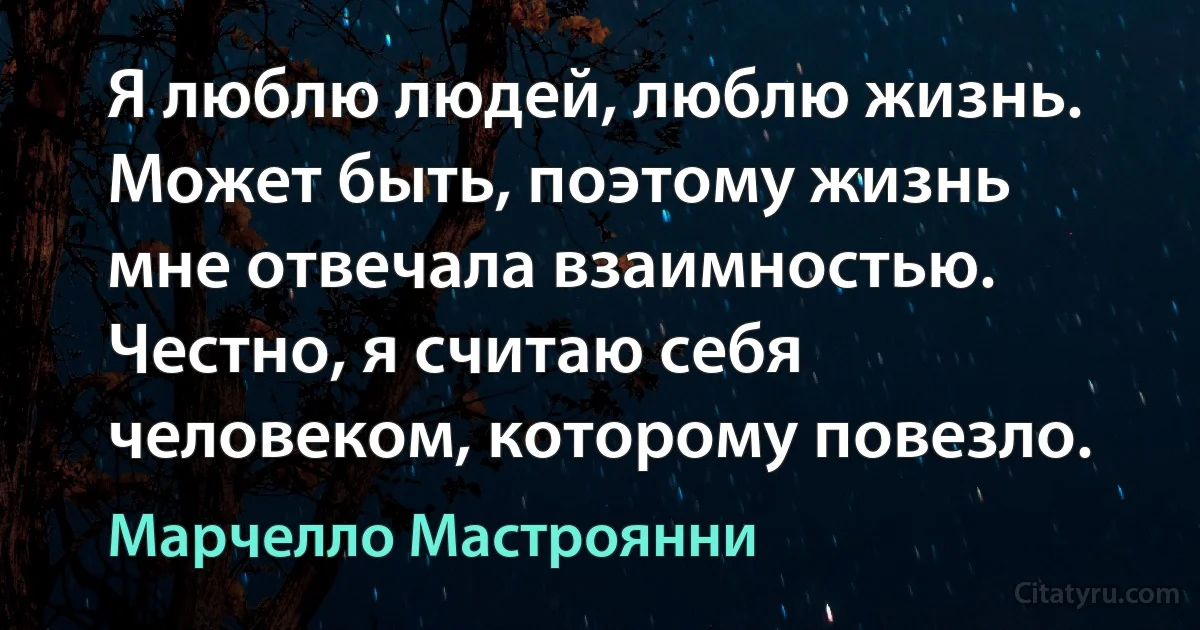 Я люблю людей, люблю жизнь. Может быть, поэтому жизнь мне отвечала взаимностью. Честно, я считаю себя человеком, которому повезло. (Марчелло Мастроянни)