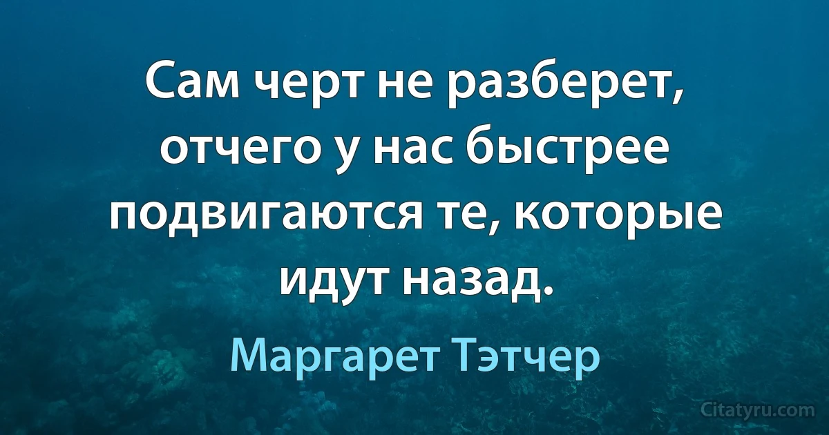 Сам черт не разберет, отчего у нас быстрее подвигаются те, которые идут назад. (Маргарет Тэтчер)