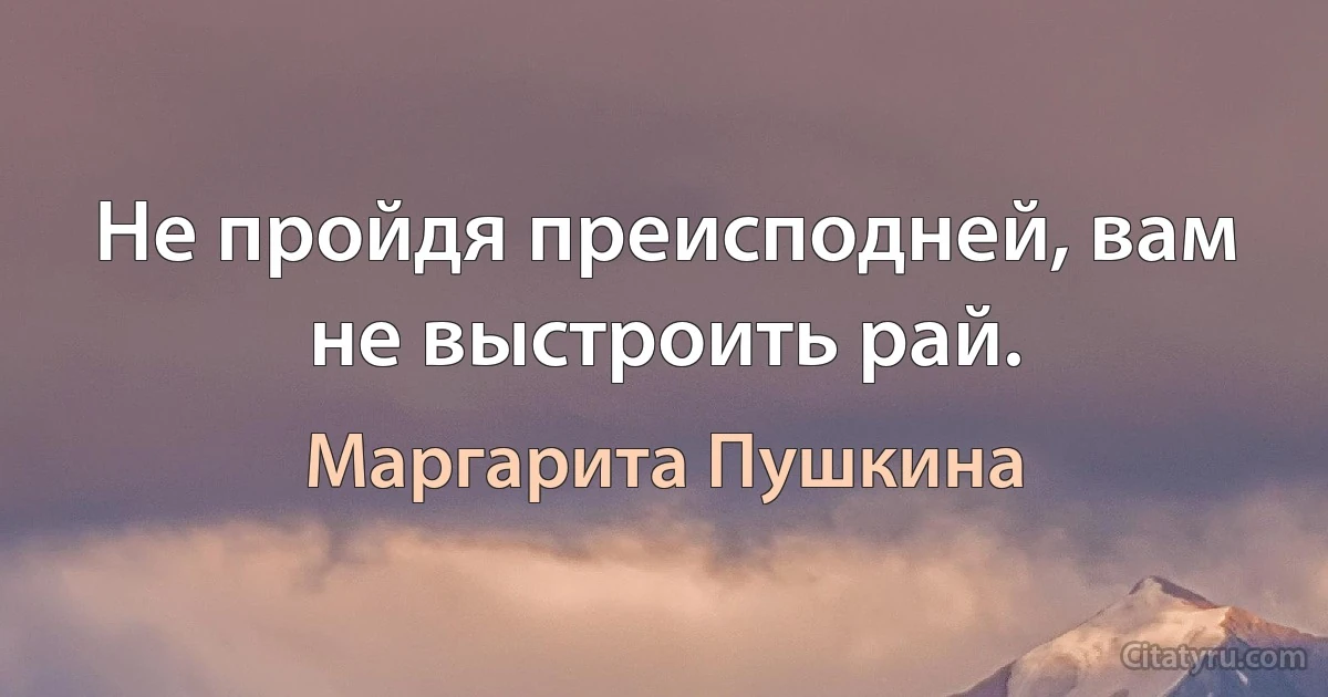 Не пройдя преисподней, вам не выстроить рай. (Маргарита Пушкина)