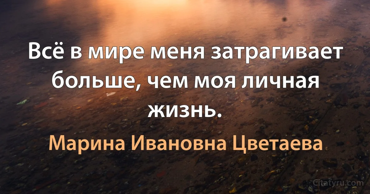 Всё в мире меня затрагивает больше, чем моя личная жизнь. (Марина Ивановна Цветаева)