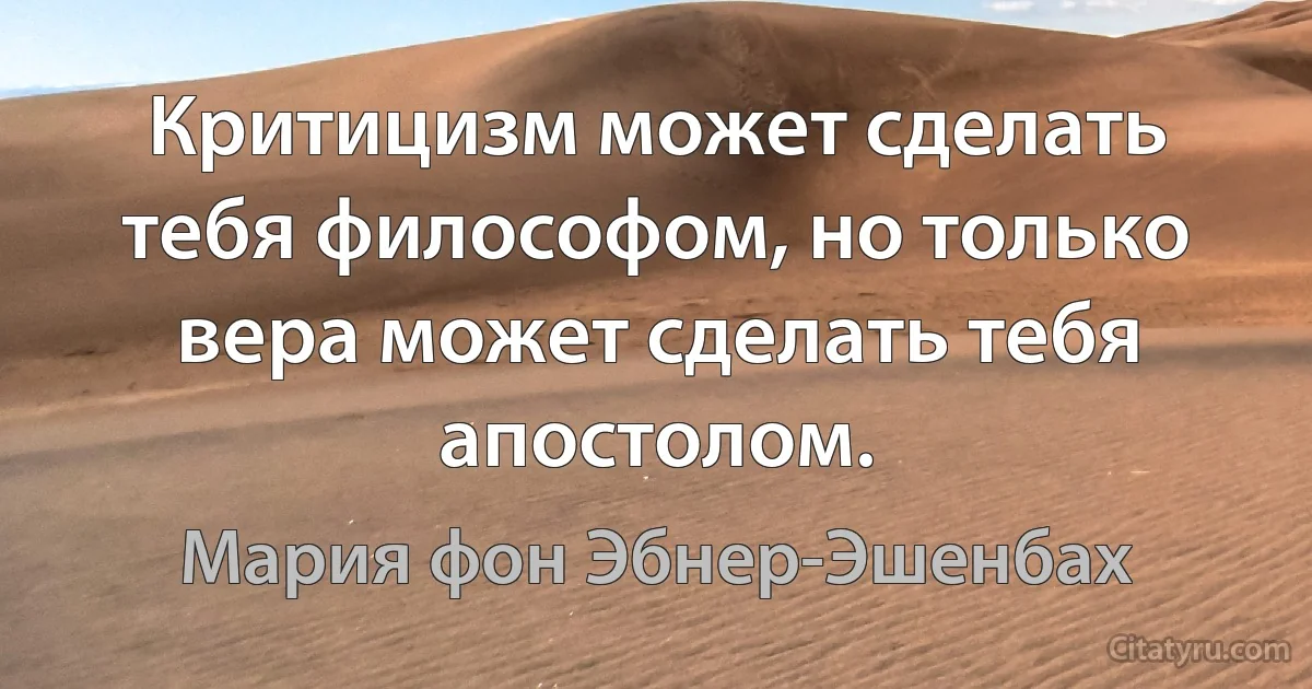 Критицизм может сделать тебя философом, но только вера может сделать тебя апостолом. (Мария фон Эбнер-Эшенбах)