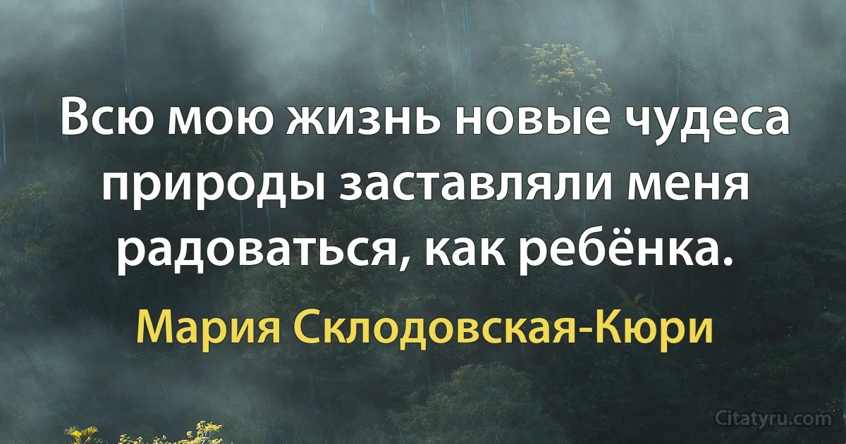 Всю мою жизнь новые чудеса природы заставляли меня радоваться, как ребёнка. (Мария Склодовская-Кюри)