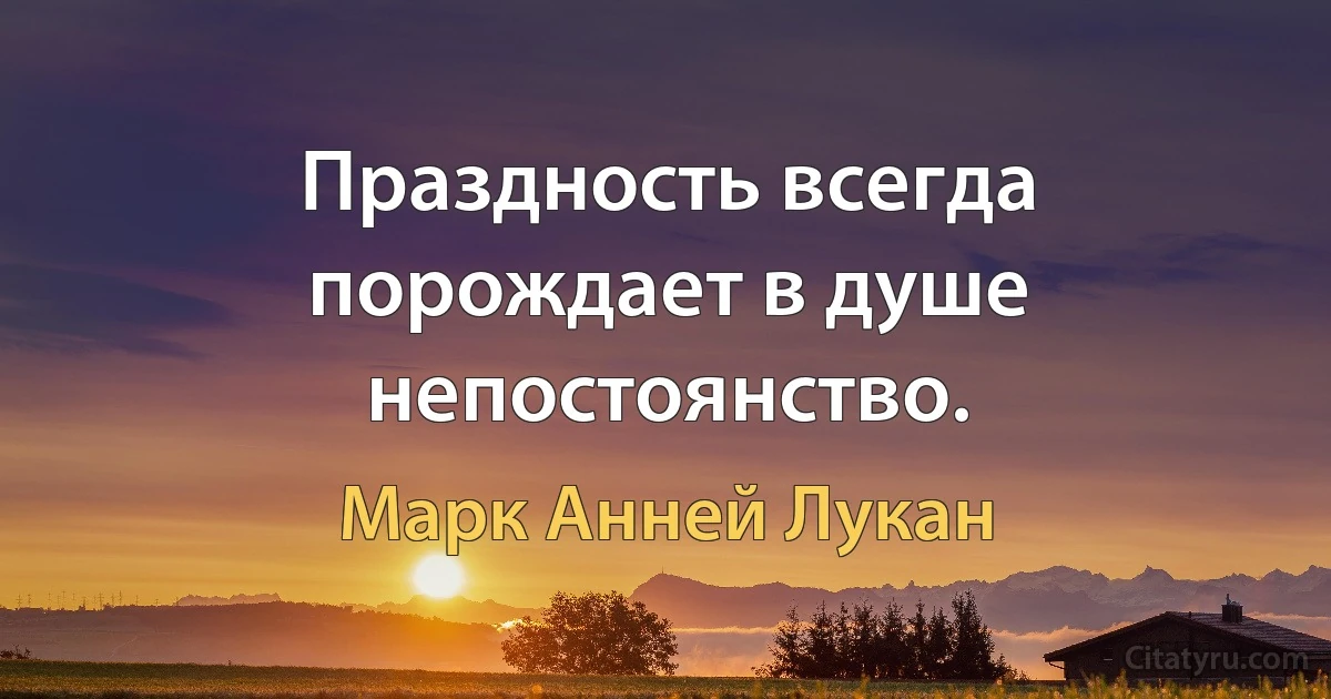 Праздность всегда порождает в душе непостоянство. (Марк Анней Лукан)